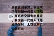 最新新闻事件，我国成功发射新一代载人飞船，开启太空探索新篇章，我国新一代载人飞船成功发射，太空探索迈入新纪元