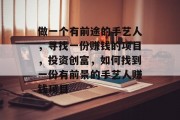 做一个有前途的手艺人,寻找一份赚钱的项目,投资创富,如何找到一份有前景的手艺人赚钱项目 做一个有前途的手艺人,寻找一份赚钱的项目,投资创富,如何找到一份有前景的手艺人赚钱项目