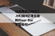 日本共生(00627.HK)拟4亿港元收购River Bar全部股权 日本共生(00627.HK)拟4亿港元收购River Bar全部股权