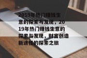 2019年热门赚钱生意的探索与发现,2019年热门赚钱生意的探索与发现,财富创造新途径的探索之旅 2019年热门赚钱生意的探索与发现,2019年热门赚钱生意的探索与发现,财富创造新途径的探索之旅