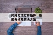 网站无法打开插件,原因分析及解决方法 网站无法打开插件,原因分析及解决方法