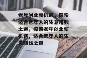 老年创业新机遇，探索适合老年人的生意赚钱之道，探索老年创业新机遇，适合老年人的生意赚钱之道
