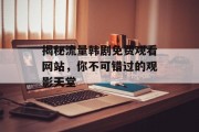 揭秘流量韩剧免费观看网站,你不可错过的观影天堂 揭秘流量韩剧免费观看网站,你不可错过的观影天堂