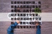 在唐朝和宋朝时期,有很多人选择通过做生意来赚钱。这两个朝代的经济发展都十分繁荣,社会经济活动也十分活跃。,唐朝与宋朝时期的商业繁荣及其经济发展 在唐朝和宋朝时期,有很多人选择通过做生意来赚钱。这两个朝代的经济发展都十分繁荣,社会经济活动也十分活跃。,唐朝与宋朝时期的商业繁荣及其经济发展