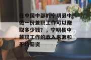 在中国中部的宁明县中做一份兼职工作可以赚取多少钱?,宁明县中兼职工作的收入来源和平均薪资 在中国中部的宁明县中做一份兼职工作可以赚取多少钱?,宁明县中兼职工作的收入来源和平均薪资