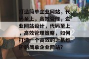 打造简单企业网站，代码至上，高效管理，企业网站设计，代码至上，高效管理策略，如何打造一个高效的、易维护的简单企业网站？