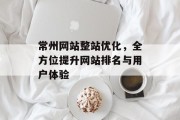 常州网站整站优化,全方位提升网站排名与用户体验 常州网站整站优化,全方位提升网站排名与用户体验
