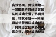 高效协同，共筑辉煌——深度解析网站运营团队的成功之道，协同共赢，铸就卓越——揭秘网站运营团队成功秘诀，网站运营团队协同共赢之道，揭秘成功秘诀