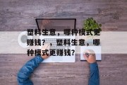 塑料生意,哪种模式更赚钱?,塑料生意,哪种模式更赚钱? 塑料生意,哪种模式更赚钱?,塑料生意,哪种模式更赚钱?