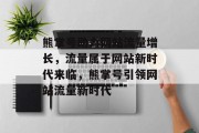 熊掌号助力网站流量增长，流量属于网站新时代来临，熊掌号引领网站流量新时代