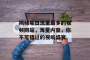 揭秘每日流量最多的视频网站,海量内容,你不可错过的视听盛宴 揭秘每日流量最多的视频网站,海量内容,你不可错过的视听盛宴