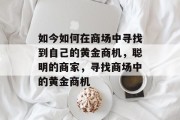 如今如何在商场中寻找到自己的黄金商机,聪明的商家,寻找商场中的黄金商机 如今如何在商场中寻找到自己的黄金商机,聪明的商家,寻找商场中的黄金商机