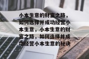 小本生意的财富之路,如何选择并成功经营小本生意,小本生意的财富之路,如何选择并成功经营小本生意的秘诀