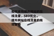如何有效提升网站的在线流量,SEO优化,提升网站在线流量的有效策略 如何有效提升网站的在线流量,SEO优化,提升网站在线流量的有效策略