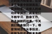 在当今社会,无论是在哪个行业或领域中,都会有那么一些人通过自己的努力和智慧,在众多竞争者中脱颖而出,获得财富。这些人的成功并非偶然,而是他们不断学习、勤奋工作、敢于创新的结果。今天我们就来探讨一下,哪些领域适合从事投资,能够为投资者带来丰厚的回报。,适合投资的领域,揭示你的钱为何能跑赢市场 在当今社会,无论是在哪个行业或领域中,都会有那么一些人通过自己的努力和智慧,在众多竞争者中脱颖而出,获得财富。这些人的成功并非偶然,而是他们不断学习、勤奋工作、敢于创新的结果。今天我们就来探讨一下,哪些领域适合从事投资,能够为投资者带来丰厚的回报。,适合投资的领域,揭示你的钱为何能跑赢市场