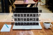 批发行业中的盈利之道,哪些生意更具潜力?,批发行业盈利之道,挖掘高潜力商机策略 批发行业中的盈利之道,哪些生意更具潜力?,批发行业盈利之道,挖掘高潜力商机策略