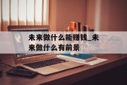 未来做什么能赚钱_未来做什么有前景 未来做什么能赚钱_未来做什么有前景