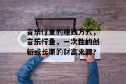音乐行业的赚钱方式,音乐行业,一次性的创新或长期的财富来源? 音乐行业的赚钱方式,音乐行业,一次性的创新或长期的财富来源?