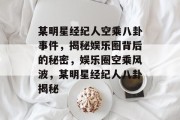 某明星经纪人空乘八卦事件，揭秘娱乐圈背后的秘密，娱乐圈空乘风波，某明星经纪人八卦揭秘