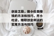创业之路,做小吃类赚钱的方法和技巧,开小吃店,赚取创业利润的实用方法与技巧 创业之路,做小吃类赚钱的方法和技巧,开小吃店,赚取创业利润的实用方法与技巧