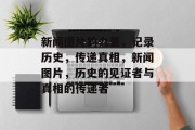 新闻图片的力量，记录历史，传递真相，新闻图片，历史的见证者与真相的传递者