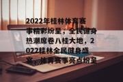 2022年桂林体育赛事精彩纷呈，全民健身热潮席卷八桂大地，2022桂林全民健身盛宴，体育赛事亮点纷呈