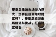 秦皇岛旅游市场潜力巨大,想要在这里赚取财富吗?,秦皇岛旅游市场机遇与挑战,打造财富机会 秦皇岛旅游市场潜力巨大,想要在这里赚取财富吗?,秦皇岛旅游市场机遇与挑战,打造财富机会