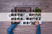 在这个时代，什么赚钱最有可能？，新时代的创业机会，哪些行业正在崛起，前景广阔