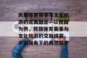 民族体育赛事与文化旅游的完美融合—以我国为例，民族体育赛事与文化旅游的交融盛宴，中国视角下的典范探索