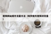 视频网站提升流量方法（如何提升视频浏览量）