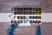 工厂宿舍里的创业之道,赚取财富的便捷方法,厂里创业,便捷赚钱的方式与工厂宿舍的故事 工厂宿舍里的创业之道,赚取财富的便捷方法,厂里创业,便捷赚钱的方式与工厂宿舍的故事