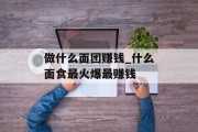 做什么面团赚钱_什么面食最火爆最赚钱 做什么面团赚钱_什么面食最火爆最赚钱