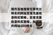 提升百度搜索引擎优化排名的网站百度流量收录购买策略,百度流量收录购买策略,如何提升网站SEO排名 提升百度搜索引擎优化排名的网站百度流量收录购买策略,百度流量收录购买策略,如何提升网站SEO排名