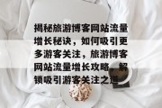 揭秘旅游博客网站流量增长秘诀，如何吸引更多游客关注，旅游博客网站流量增长攻略，解锁吸引游客关注之道