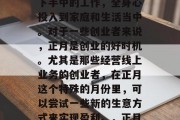 正月是中国的传统节日,人们会在这个时候放下手中的工作,全身心投入到家庭和生活当中。对于一些创业者来说,正月是创业的好时机。尤其是那些经营线上业务的创业者,在正月这个特殊的月份里,可以尝试一些新的生意方式来实现盈利。,正月创业商机,线上业务拓展与经营策略 正月是中国的传统节日,人们会在这个时候放下手中的工作,全身心投入到家庭和生活当中。对于一些创业者来说,正月是创业的好时机。尤其是那些经营线上业务的创业者,在正月这个特殊的月份里,可以尝试一些新的生意方式来实现盈利。,正月创业商机,线上业务拓展与经营策略