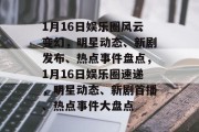 1月16日娱乐圈风云变幻，明星动态、新剧发布、热点事件盘点，1月16日娱乐圈速递，明星动态、新剧首播、热点事件大盘点