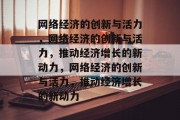 网络经济的创新与活力，网络经济的创新与活力，推动经济增长的新动力，网络经济的创新与活力，推动经济增长的新动力