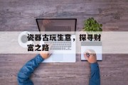 瓷器古玩生意,探寻财富之路 瓷器古玩生意,探寻财富之路