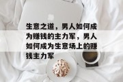 生意之道,男人如何成为赚钱的主力军,男人如何成为生意场上的赚钱主力军 生意之道,男人如何成为赚钱的主力军,男人如何成为生意场上的赚钱主力军