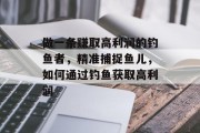 做一条赚取高利润的钓鱼者,精准捕捉鱼儿,如何通过钓鱼获取高利润 做一条赚取高利润的钓鱼者,精准捕捉鱼儿,如何通过钓鱼获取高利润