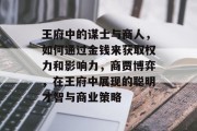王府中的谋士与商人,如何通过金钱来获取权力和影响力,商贾博弈,在王府中展现的聪明才智与商业策略