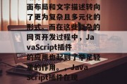 在当今互联网时代,网站开发已经从传统的页面布局和文字描述转向了更为复杂且多元化的形式。而在这些复杂的网页开发过程中,JavaScript插件的应用也起到了举足轻重的作用。,JavaScript插件在现代网站开发中的应用及其重要性 在当今互联网时代,网站开发已经从传统的页面布局和文字描述转向了更为复杂且多元化的形式。而在这些复杂的网页开发过程中,JavaScript插件的应用也起到了举足轻重的作用。,JavaScript插件在现代网站开发中的应用及其重要性