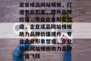企业成品网站模板，打造专业形象，提升品牌价值，专业企业形象塑造，企业成品网站模板助力品牌价值提升，专业企业形象塑造，企业成品网站模板助力品牌价值飞跃