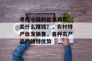 寻找小镇的批发商机,卖什么赚钱?,农村特产批发销售,各种农产品的独特优势 寻找小镇的批发商机,卖什么赚钱?,农村特产批发销售,各种农产品的独特优势