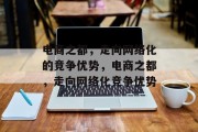 电商之都,走向网络化的竞争优势,电商之都,走向网络化竞争优势 电商之都,走向网络化的竞争优势,电商之都,走向网络化竞争优势