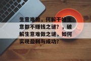 生意难做,何解干啥生意都不赚钱之谜?,破解生意难做之谜,如何实现盈利与成功? 生意难做,何解干啥生意都不赚钱之谜?,破解生意难做之谜,如何实现盈利与成功?