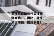 男性应该做些什么才能赚大钱？，揭秘，男性如何赚钱、提升事业？