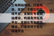 上每网站建设，打造专业、高效、个性化的在线平台，定制化专业网站建设，构建高效在线平台，定制化专业网站建设，打造高效个性化在线平台