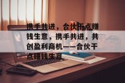 携手共进,合伙干点赚钱生意,携手共进,共创盈利商机——合伙干点赚钱生意 携手共进,合伙干点赚钱生意,携手共进,共创盈利商机——合伙干点赚钱生意