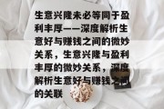 生意兴隆未必等同于盈利丰厚——深度解析生意好与赚钱之间的微妙关系,生意兴隆与盈利丰厚的微妙关系,深度解析生意好与赚钱之间的关联 生意兴隆未必等同于盈利丰厚——深度解析生意好与赚钱之间的微妙关系,生意兴隆与盈利丰厚的微妙关系,深度解析生意好与赚钱之间的关联